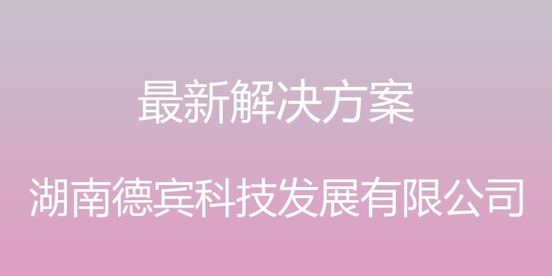 最新解决方案 - 湖南德宾科技发展有限公司