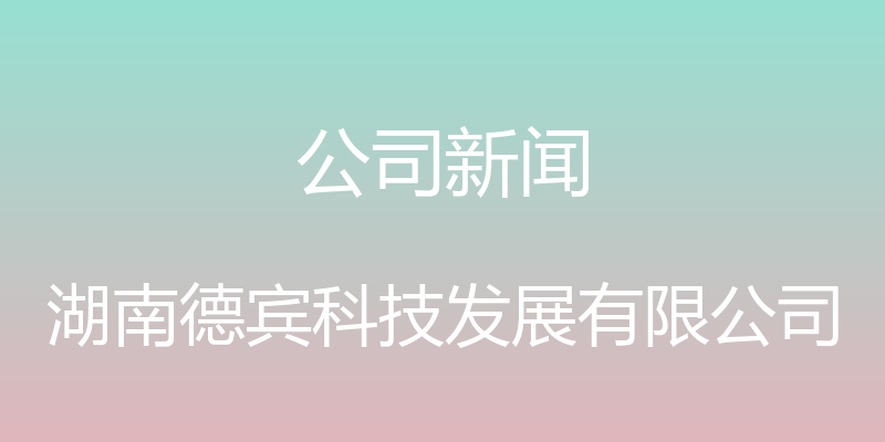 公司新闻 - 湖南德宾科技发展有限公司